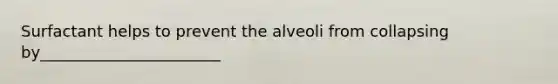 Surfactant helps to prevent the alveoli from collapsing by_______________________