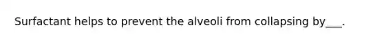 Surfactant helps to prevent the alveoli from collapsing by___.