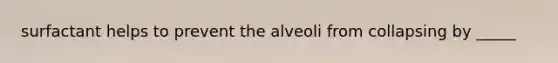 surfactant helps to prevent the alveoli from collapsing by _____