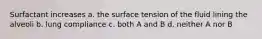 Surfactant increases a. the surface tension of the fluid lining the alveoli b. lung compliance c. both A and B d. neither A nor B