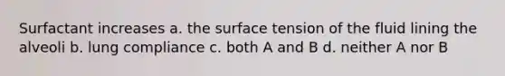 Surfactant increases a. the surface tension of the fluid lining the alveoli b. lung compliance c. both A and B d. neither A nor B