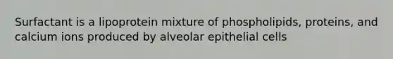 Surfactant is a lipoprotein mixture of phospholipids, proteins, and calcium ions produced by alveolar epithelial cells