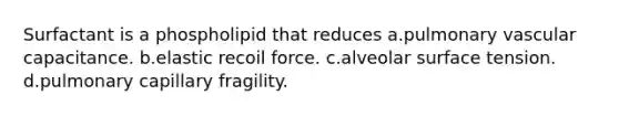 Surfactant is a phospholipid that reduces a.pulmonary vascular capacitance. b.elastic recoil force. c.alveolar surface tension. d.pulmonary capillary fragility.