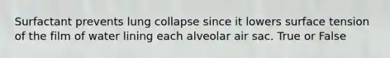 Surfactant prevents lung collapse since it lowers surface tension of the film of water lining each alveolar air sac. True or False