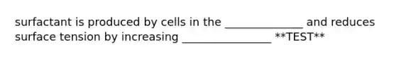 surfactant is produced by cells in the ______________ and reduces surface tension by increasing ________________ **TEST**