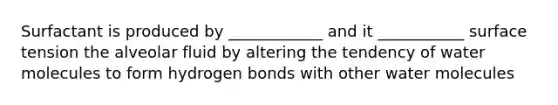 Surfactant is produced by ____________ and it ___________ surface tension the alveolar fluid by altering the tendency of water molecules to form hydrogen bonds with other water molecules