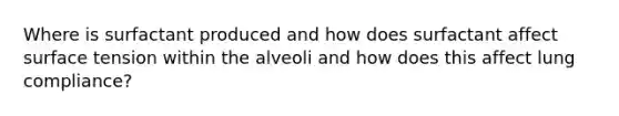 Where is surfactant produced and how does surfactant affect surface tension within the alveoli and how does this affect lung compliance?
