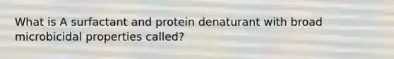 What is A surfactant and protein denaturant with broad microbicidal properties called?