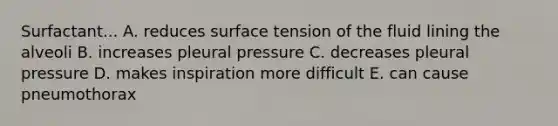 Surfactant... A. reduces surface tension of the fluid lining the alveoli B. increases pleural pressure C. decreases pleural pressure D. makes inspiration more difficult E. can cause pneumothorax