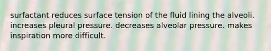 surfactant reduces surface tension of the fluid lining the alveoli. increases pleural pressure. decreases alveolar pressure. makes inspiration more difficult.