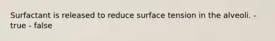 Surfactant is released to reduce surface tension in the alveoli. - true - false