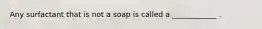 Any surfactant that is not a soap is called a ____________ .