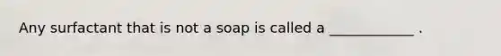 Any surfactant that is not a soap is called a ____________ .