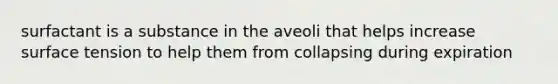 surfactant is a substance in the aveoli that helps increase surface tension to help them from collapsing during expiration