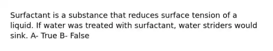 Surfactant is a substance that reduces surface tension of a liquid. If water was treated with surfactant, water striders would sink. A- True B- False