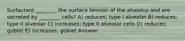 Surfactant ________ the surface tension of the alveolus and are secreted by ________ cells? A) reduces; type I alveolar B) reduces; type II alveolar C) increases; type II alveolar cells D) reduces; goblet E) increases; goblet Answer: