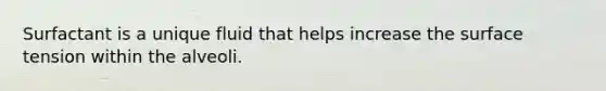 Surfactant is a unique fluid that helps increase the surface tension within the alveoli.