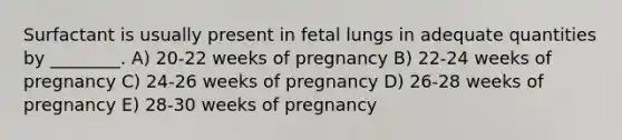 Surfactant is usually present in fetal lungs in adequate quantities by ________. A) 20-22 weeks of pregnancy B) 22-24 weeks of pregnancy C) 24-26 weeks of pregnancy D) 26-28 weeks of pregnancy E) 28-30 weeks of pregnancy