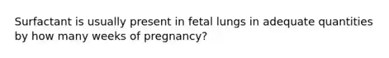 Surfactant is usually present in fetal lungs in adequate quantities by how many weeks of pregnancy?