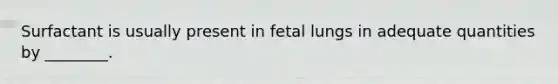 Surfactant is usually present in fetal lungs in adequate quantities by ________.