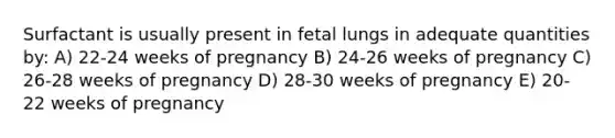 Surfactant is usually present in fetal lungs in adequate quantities by: A) 22-24 weeks of pregnancy B) 24-26 weeks of pregnancy C) 26-28 weeks of pregnancy D) 28-30 weeks of pregnancy E) 20-22 weeks of pregnancy