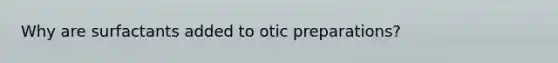 Why are surfactants added to otic preparations?