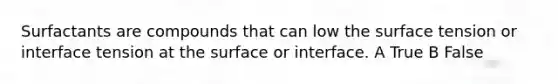 Surfactants are compounds that can low the surface tension or interface tension at the surface or interface. A True B False