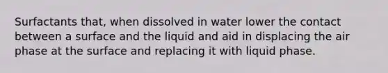 Surfactants that, when dissolved in water lower the contact between a surface and the liquid and aid in displacing the air phase at the surface and replacing it with liquid phase.