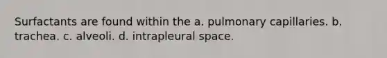 Surfactants are found within the a. pulmonary capillaries. b. trachea. c. alveoli. d. intrapleural space.
