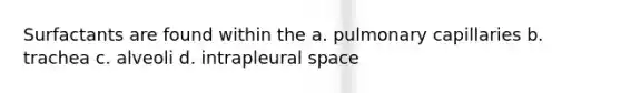 Surfactants are found within the a. pulmonary capillaries b. trachea c. alveoli d. intrapleural space