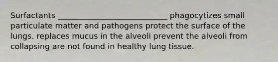 Surfactants ____________________________ phagocytizes small particulate matter and pathogens protect the surface of the lungs. replaces mucus in the alveoli prevent the alveoli from collapsing are not found in healthy lung tissue.