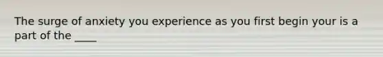 The surge of anxiety you experience as you first begin your is a part of the ____