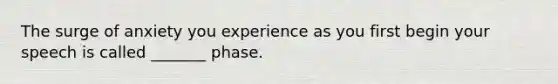 The surge of anxiety you experience as you first begin your speech is called _______ phase.