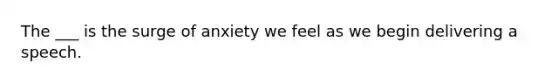 The ___ is the surge of anxiety we feel as we begin delivering a speech.