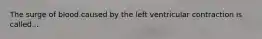 The surge of blood caused by the left ventricular contraction is called...