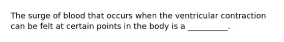 The surge of blood that occurs when the ventricular contraction can be felt at certain points in the body is a __________.