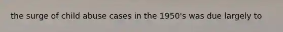 the surge of child abuse cases in the 1950's was due largely to