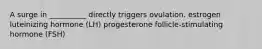 A surge in __________ directly triggers ovulation. estrogen luteinizing hormone (LH) progesterone follicle-stimulating hormone (FSH)