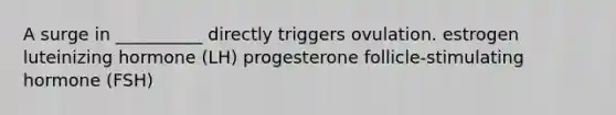 A surge in __________ directly triggers ovulation. estrogen luteinizing hormone (LH) progesterone follicle-stimulating hormone (FSH)