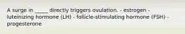A surge in _____ directly triggers ovulation. - estrogen - luteinizing hormone (LH) - follicle-stimulating hormone (FSH) - progesterone