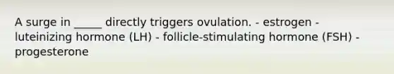 A surge in _____ directly triggers ovulation. - estrogen - luteinizing hormone (LH) - follicle-stimulating hormone (FSH) - progesterone