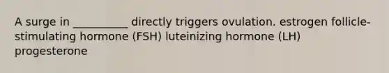 A surge in __________ directly triggers ovulation. estrogen follicle-stimulating hormone (FSH) luteinizing hormone (LH) progesterone