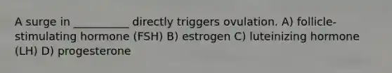 A surge in __________ directly triggers ovulation. A) follicle-stimulating hormone (FSH) B) estrogen C) luteinizing hormone (LH) D) progesterone