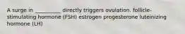 A surge in __________ directly triggers ovulation. follicle-stimulating hormone (FSH) estrogen progesterone luteinizing hormone (LH)