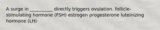 A surge in __________ directly triggers ovulation. follicle-stimulating hormone (FSH) estrogen progesterone luteinizing hormone (LH)