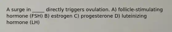 A surge in _____ directly triggers ovulation. A) follicle-stimulating hormone (FSH) B) estrogen C) progesterone D) luteinizing hormone (LH)