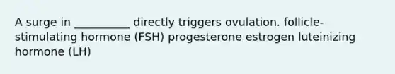 A surge in __________ directly triggers ovulation. follicle-stimulating hormone (FSH) progesterone estrogen luteinizing hormone (LH)