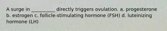 A surge in __________ directly triggers ovulation. a. progesterone b. estrogen c. follicle-stimulating hormone (FSH) d. luteinizing hormone (LH)