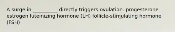 A surge in __________ directly triggers ovulation. progesterone estrogen luteinizing hormone (LH) follicle-stimulating hormone (FSH)