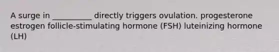 A surge in __________ directly triggers ovulation. progesterone estrogen follicle-stimulating hormone (FSH) luteinizing hormone (LH)